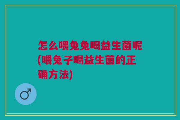 怎么喂兔兔喝益生菌呢(喂兔子喝益生菌的正确方法)