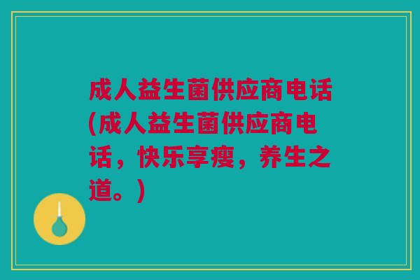 成人益生菌供应商电话(成人益生菌供应商电话，快乐享瘦，养生之道。)