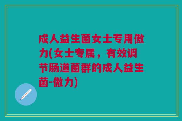 成人益生菌女士专用傲力(女士专属,有效调节肠道菌群的成人益生菌-傲力) 成人益生菌女士专用傲力(女士专属,有效调节肠道菌群的成人益生菌-傲力)
