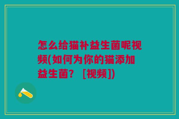 怎么给猫补益生菌呢视频(如何为你的猫添加益生菌？ [视频])
