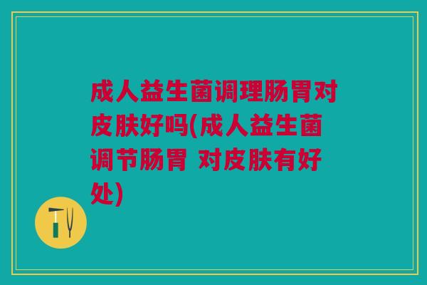 成人益生菌调理肠胃对皮肤好吗(成人益生菌调节肠胃 对皮肤有好处)