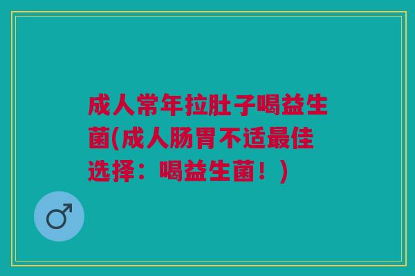 成人常年拉肚子喝益生菌(成人肠胃不适最佳选择:喝益生菌!)