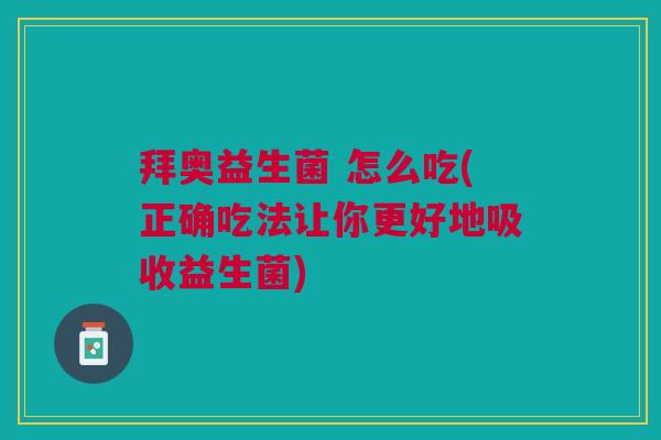 拜奥益生菌 怎么吃(正确吃法让你更好地吸收益生菌)