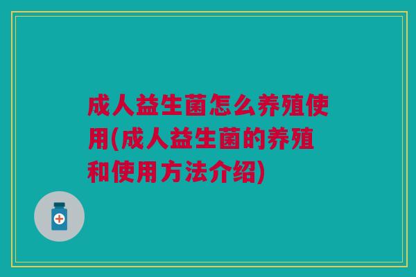 成人益生菌怎么养殖使用(成人益生菌的养殖和使用方法介绍) 成人益生菌怎么养殖使用(成人益生菌的养殖和使用方法介绍)