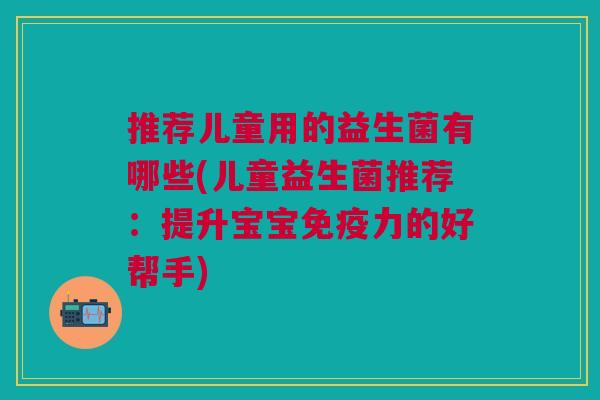 推荐儿童用的益生菌有哪些(儿童益生菌推荐:提升宝宝力的好帮手) 推荐儿童用的益生菌有哪些(儿童益生菌推荐:提升宝宝力的好帮手)