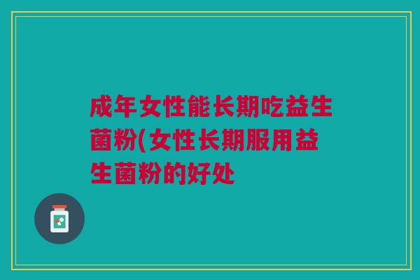 成年女性能长期吃益生菌粉(女性长期服用益生菌粉的好处