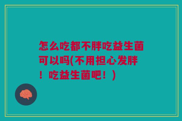 怎么吃都不胖吃益生菌可以吗(不用担心发胖!吃益生菌吧!)