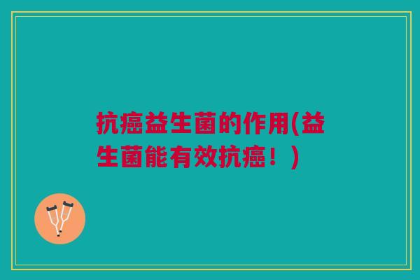抗癌益生菌的作用(益生菌能有效抗癌!)
