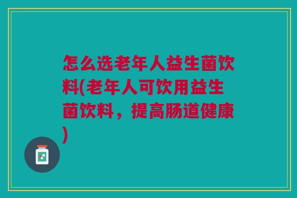 怎么选老年人益生菌饮料(老年人可饮用益生菌饮料,提高肠道健康) 怎么选老年人益生菌饮料(老年人可饮用益生菌饮料,提高肠道健康)