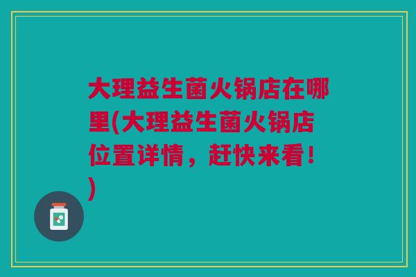 大理益生菌火锅店在哪里(大理益生菌火锅店位置详情,赶快来看!)