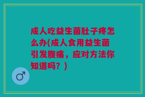成人吃益生菌肚子疼怎么办(成人食用益生菌引发,应对方法你知道吗?) 成人吃益生菌肚子疼怎么办(成人食用益生菌引发,应对方法你知道吗?)