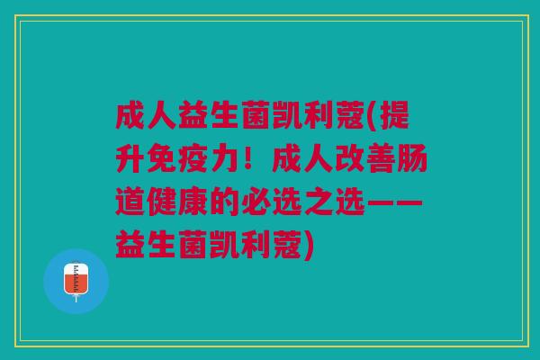 成人益生菌凯利蔻(提升力！成人改善肠道健康的必选之选——益生菌凯利蔻)