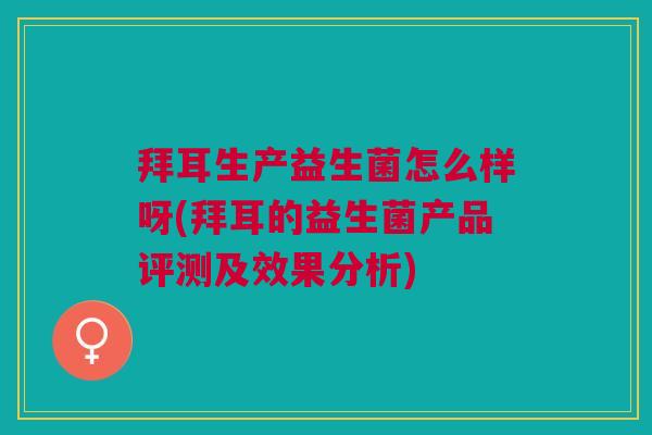 拜耳生产益生菌怎么样呀(拜耳的益生菌产品评测及效果分析)