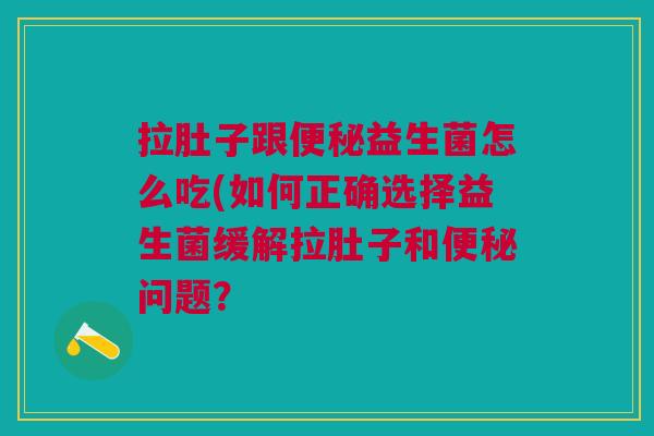拉肚子跟便秘益生菌怎么吃(如何正确选择益生菌缓解拉肚子和便秘问题？