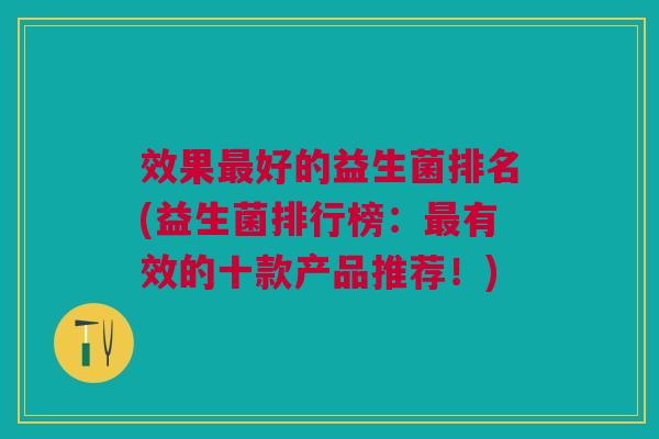 效果好的益生菌排名(益生菌排行榜:有效的十款产品推荐!) 效果好的益生菌排名(益生菌排行榜:有效的十款产品推荐!)