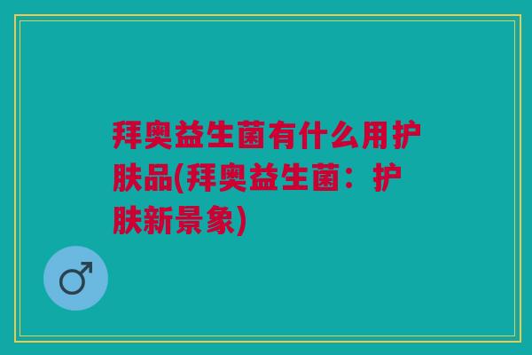 拜奥益生菌有什么用护肤品(拜奥益生菌：护肤新景象)