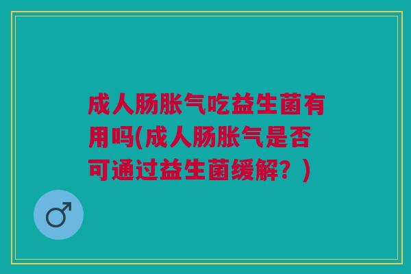 成人肠吃益生菌有用吗(成人肠是否可通过益生菌缓解?) 成人肠吃益生菌有用吗(成人肠是否可通过益生菌缓解?)