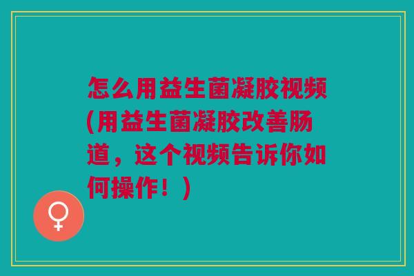 怎么用益生菌凝胶视频(用益生菌凝胶改善肠道,这个视频告诉你如何操作!)