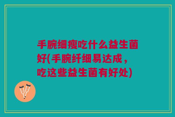 手腕细瘦吃什么益生菌好(手腕纤细易达成,吃这些益生菌有好处) 手腕细瘦吃什么益生菌好(手腕纤细易达成,吃这些益生菌有好处)