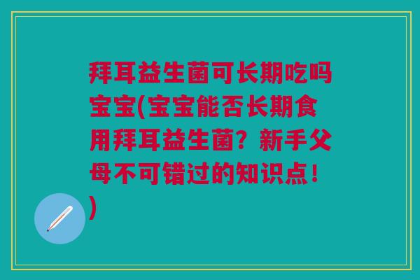 拜耳益生菌可长期吃吗宝宝(宝宝能否长期食用拜耳益生菌?新手父母不可错过的知识点!)