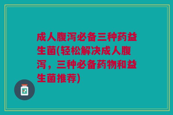 成人腹泻必备三种药益生菌(轻松解决成人腹泻,三种必备药物和益生菌推荐)