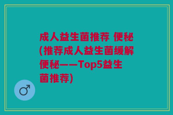 成人益生菌推荐 (推荐成人益生菌缓解——Top5益生菌推荐) 成人益生菌推荐 (推荐成人益生菌缓解——Top5益生菌推荐)