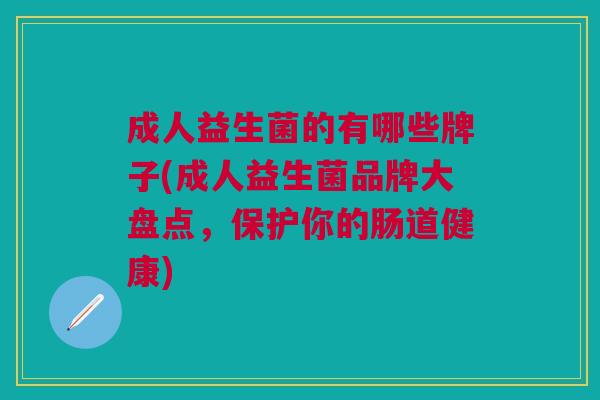 成人益生菌的有哪些牌子(成人益生菌品牌大盘点，保护你的肠道健康)