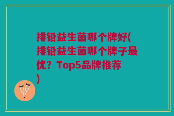 排铅益生菌哪个牌好(排铅益生菌哪个牌子优?Top5品牌推荐) 排铅益生菌哪个牌好(排铅益生菌哪个牌子优?Top5品牌推荐)