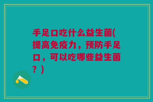 手足口吃什么益生菌(提高力,手足口,可以吃哪些益生菌?) 手足口吃什么益生菌(提高力,手足口,可以吃哪些益生菌?)