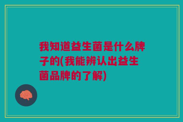 我知道益生菌是什么牌子的(我能辨认出益生菌品牌的了解)