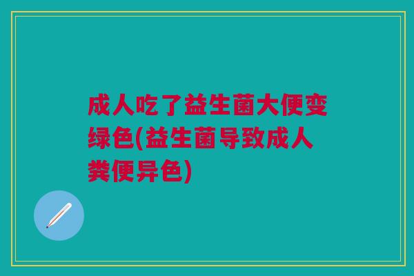 成人吃了益生菌大便变绿色(益生菌导致成人粪便异色)