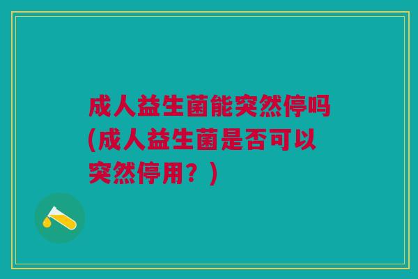 成人益生菌能突然停吗(成人益生菌是否可以突然停用?) 成人益生菌能突然停吗(成人益生菌是否可以突然停用?)
