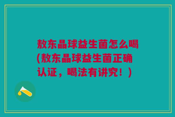 敖东晶球益生菌怎么喝(敖东晶球益生菌正确认证,喝法有讲究!) 敖东晶球益生菌怎么喝(敖东晶球益生菌正确认证,喝法有讲究!)