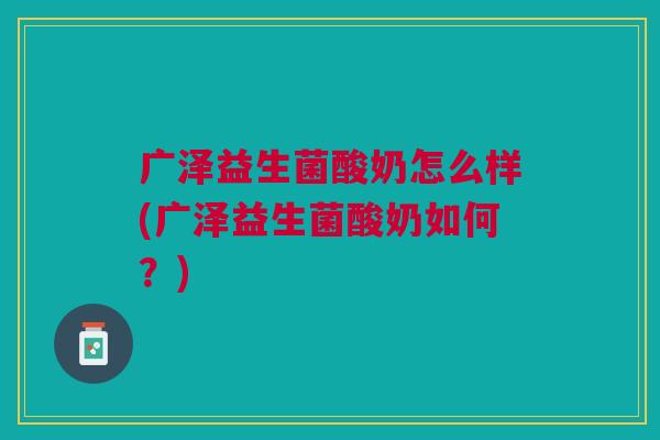 广泽益生菌酸奶怎么样(广泽益生菌酸奶如何?)