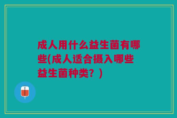 成人用什么益生菌有哪些(成人适合摄入哪些益生菌种类?) 成人用什么益生菌有哪些(成人适合摄入哪些益生菌种类?)