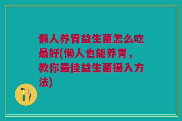 懒人养胃益生菌怎么吃最好(懒人也能养胃,教你最佳益生菌摄入方法)