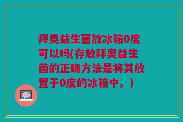 拜奥益生菌放冰箱0度可以吗(存放拜奥益生菌的正确方法是将其放置于0度的冰箱中。)