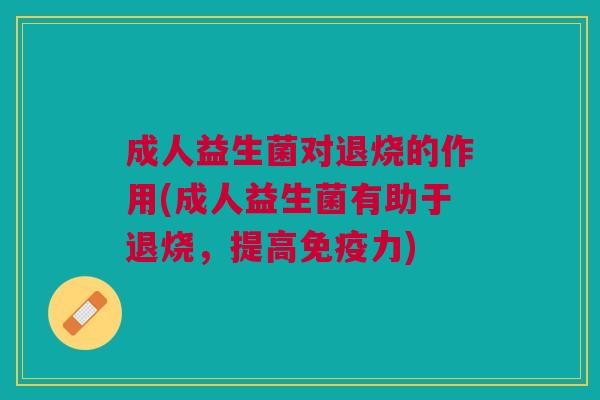 成人益生菌对退烧的作用(成人益生菌有助于退烧,提高免疫力)