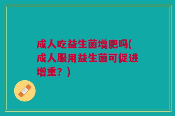 成人吃益生菌增肥吗(成人服用益生菌可促进增重?)