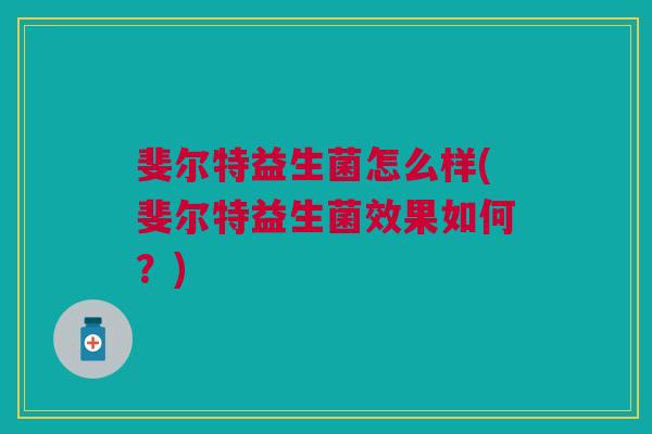 斐尔特益生菌怎么样(斐尔特益生菌效果如何?)