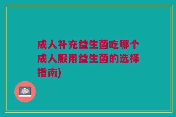 成人补充益生菌吃哪个成人服用益生菌的选择指南)