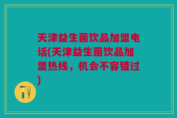 天津益生菌饮品加盟电话(天津益生菌饮品加盟热线,机会不容错过)