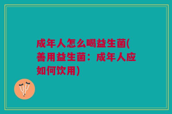 成年人怎么喝益生菌(善用益生菌：成年人应如何饮用)