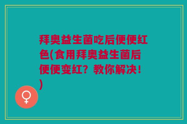 拜奥益生菌吃后便便红色(食用拜奥益生菌后便便变红？教你解决！)