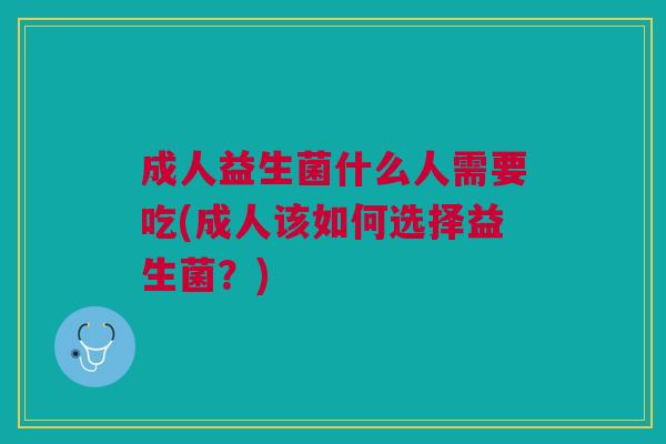 成人益生菌什么人需要吃(成人该如何选择益生菌?)