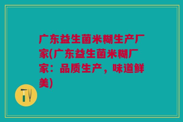 广东益生菌米糊生产厂家(广东益生菌米糊厂家:品质生产,味道鲜美)