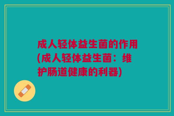 成人轻体益生菌的作用(成人轻体益生菌:维护肠道健康的利器) 成人轻体益生菌的作用(成人轻体益生菌:维护肠道健康的利器)