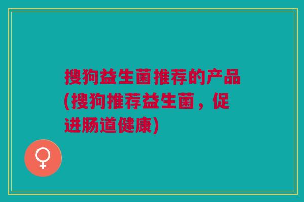 搜狗益生菌推荐的产品(搜狗推荐益生菌,促进肠道健康) 搜狗益生菌推荐的产品(搜狗推荐益生菌,促进肠道健康)
