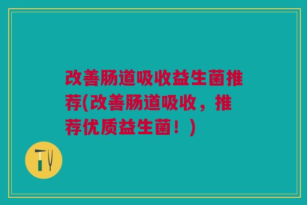 改善肠道吸收益生菌推荐(改善肠道吸收,推荐优质益生菌!)
