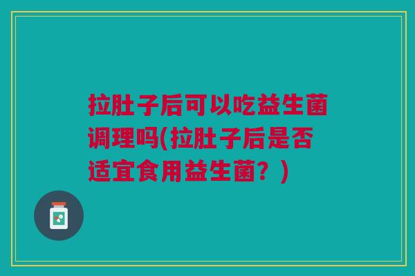 拉肚子后可以吃益生菌调理吗(拉肚子后是否适宜食用益生菌?)